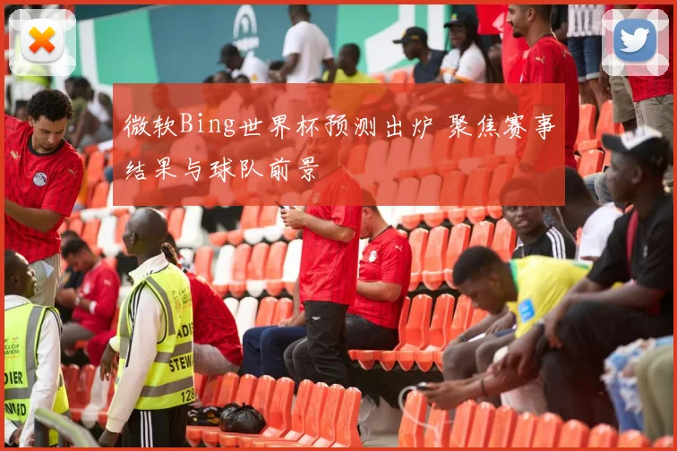 微软Bing世界杯预测出炉 聚焦赛事结果与球队前景
