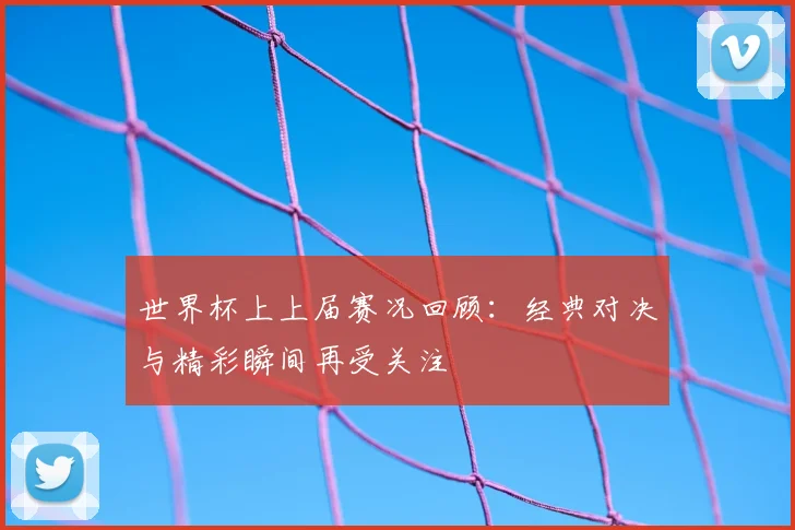 世界杯上上届赛况回顾：经典对决与精彩瞬间再受关注