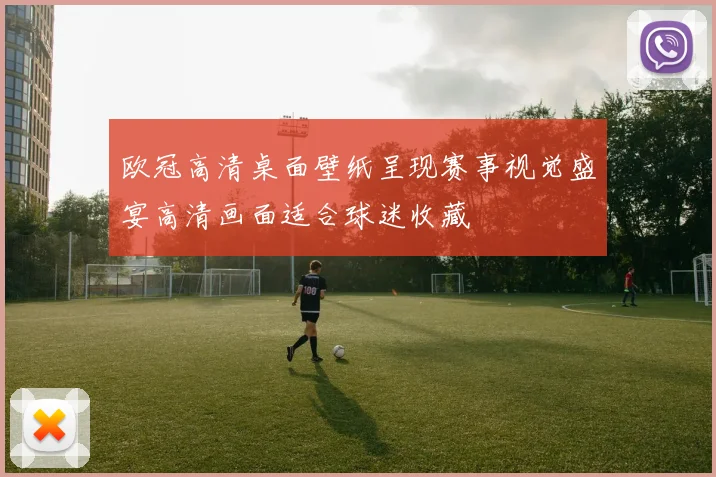 欧冠高清桌面壁纸呈现赛事视觉盛宴高清画面适合球迷收藏