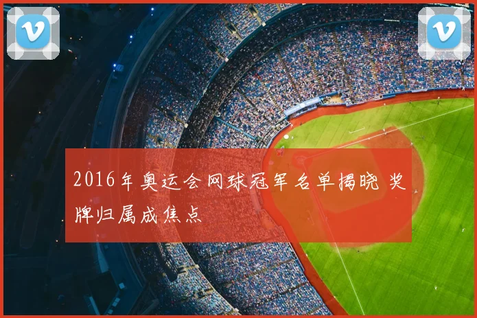 2016年奥运会网球冠军名单揭晓 奖牌归属成焦点