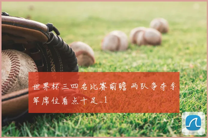 世界杯三四名比赛前瞻 两队争夺季军席位看点十足_1
