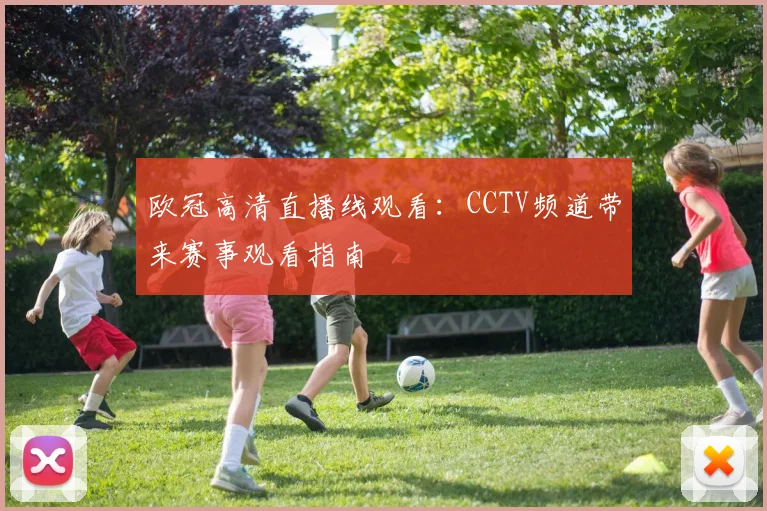 欧冠高清直播线观看：CCTV频道带来赛事观看指南