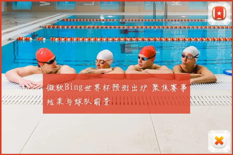 微软Bing世界杯预测出炉 聚焦赛事结果与球队前景