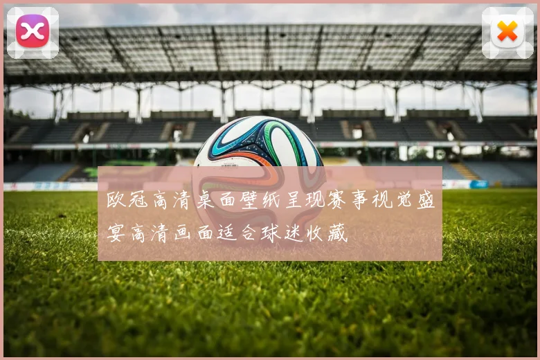欧冠高清桌面壁纸呈现赛事视觉盛宴高清画面适合球迷收藏