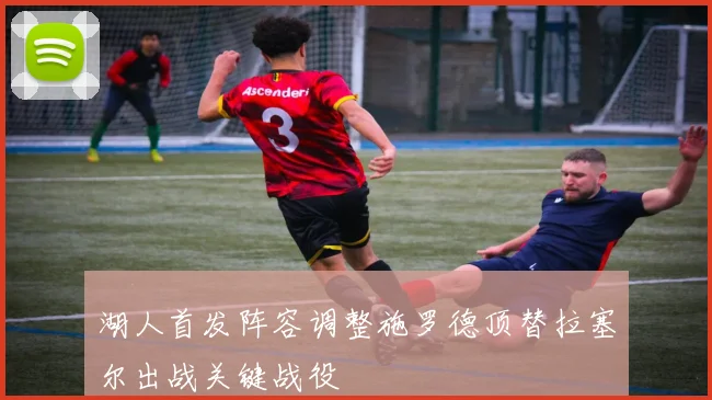 湖人首发阵容调整施罗德顶替拉塞尔出战关键战役