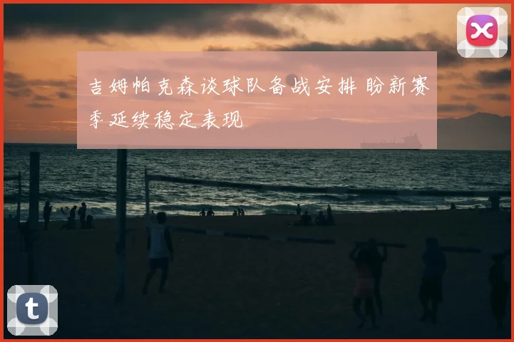 吉姆帕克森谈球队备战安排 盼新赛季延续稳定表现