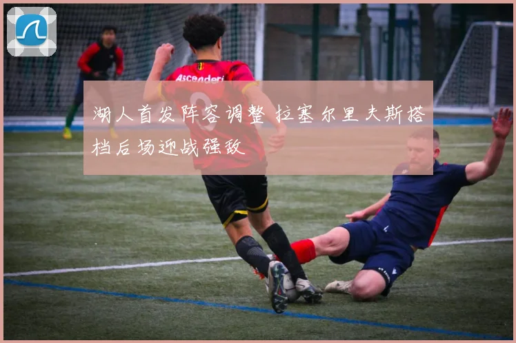 湖人首发阵容调整 拉塞尔里夫斯搭档后场迎战强敌