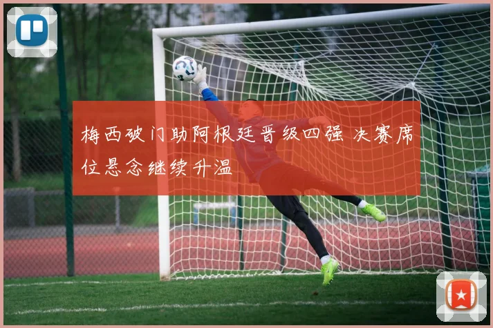 梅西破门助阿根廷晋级四强 决赛席位悬念继续升温