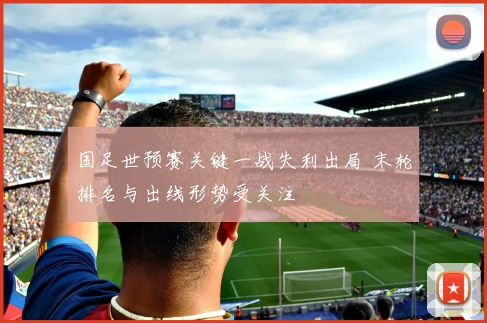 国足世预赛关键一战失利出局 末轮排名与出线形势受关注