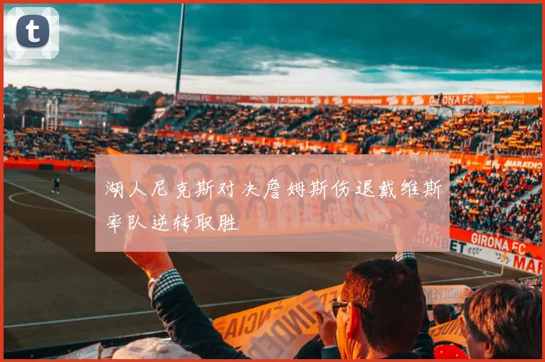 湖人尼克斯对决詹姆斯伤退戴维斯率队逆转取胜