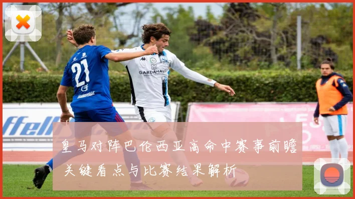 皇马对阵巴伦西亚高命中赛事前瞻 关键看点与比赛结果解析