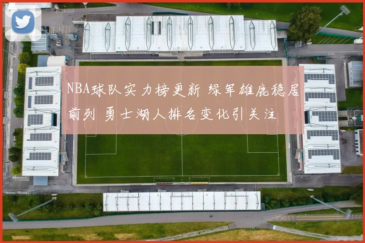 NBA球队实力榜更新 绿军雄鹿稳居前列 勇士湖人排名变化引关注