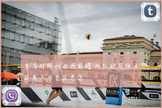 皇马对阵切尔西前瞻 两队欧冠焦点战看点与首发悬念