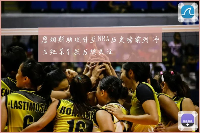 詹姆斯助攻升至NBA历史榜前列 冲击纪录引发后续关注