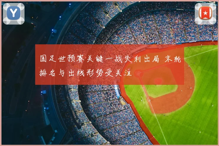 国足世预赛关键一战失利出局 末轮排名与出线形势受关注