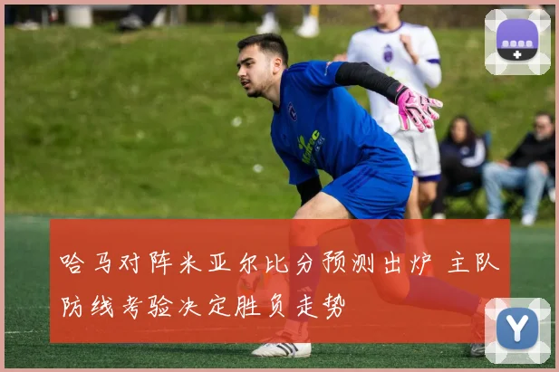 哈马对阵米亚尔比分预测出炉 主队防线考验决定胜负走势