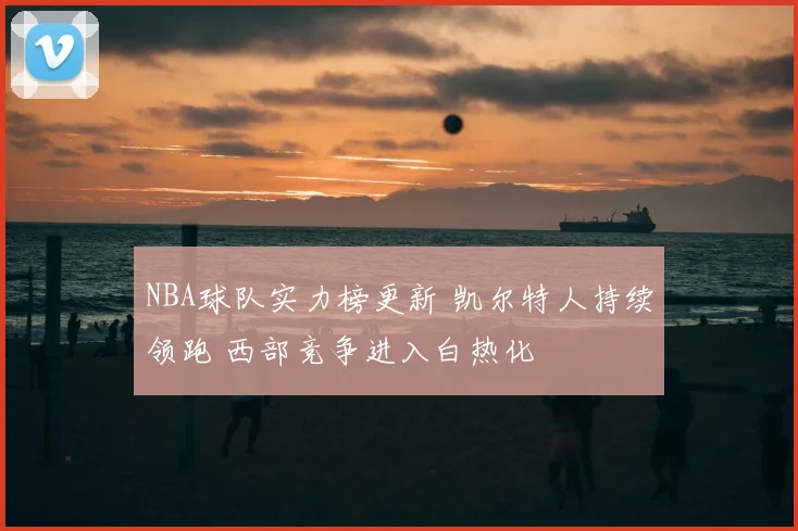 NBA球队实力榜更新 凯尔特人持续领跑 西部竞争进入白热化