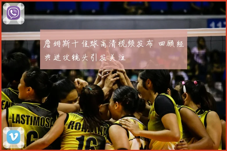 詹姆斯十佳球高清视频发布 回顾经典进攻镜头引发关注