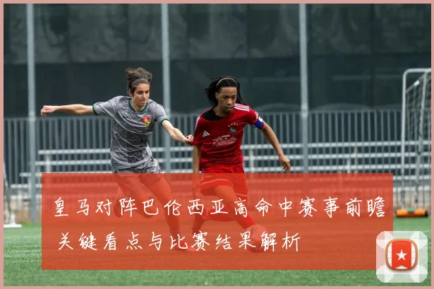 皇马对阵巴伦西亚高命中赛事前瞻 关键看点与比赛结果解析