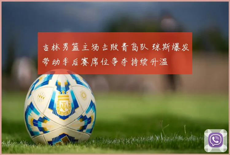 吉林男篮主场击败青岛队 琼斯爆发带动季后赛席位争夺持续升温